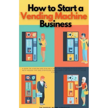 How to Start a Vending Machine Business: A Guide on Starting and Scaling a Profitable Vending Machine Business, with Insider Tips and Strategies for B