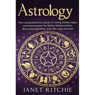 Astrology: The Comprehensive Guide to Using Zodiac Signs and Horoscopes for Better Relationships, Becoming Wealthy, and Life-Long Success