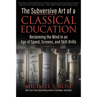 The Subversive Art of a Classical Education: Reclaiming the Mind in an Age of Speed, Screens, and Skill-Drills