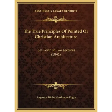 The True Principles Of Pointed Or Christian Architecture: Set Forth In Two Lectures (1841)