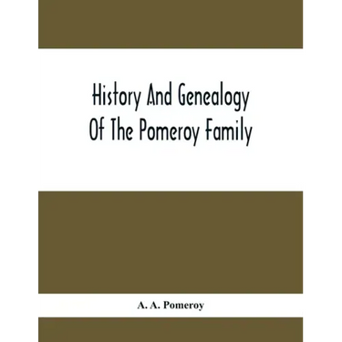 History And Genealogy Of The Pomeroy Family: Collateral Lines In Family; Normandy Great Britain And America; Comprising The Ancestors And Descendants