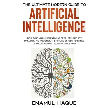 The Ultimate Modern Guide to Artificial Intelligence: Including Machine Learning, Deep Learning, IoT, Data Science, Robotics, The Future of Jobs, Requ