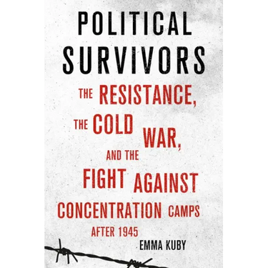 Political Survivors: The Resistance, the Cold War, and the Fight Against Concentration Camps After 1945