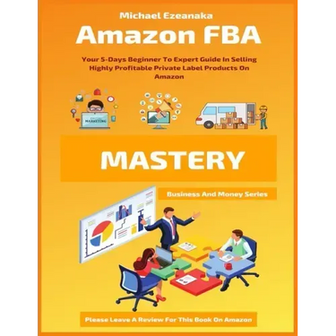 Amazon FBA Mastery: Your 5-Days Beginner To Expert Guide In Selling Highly Profitable Private Label Products On Amazon