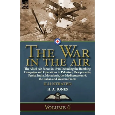 The War in the Air: Volume 6-The Allied Air Forces in 1918 Including the Bombing Campaign and Operations in Palestine, Mesopotamia, Persia, India, Mac