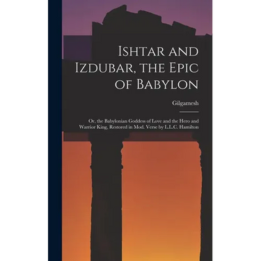 Ishtar and Izdubar, the Epic of Babylon: Or, the Babylonian Goddess of Love and the Hero and Warrior King, Restored in Mod. Verse by L.L.C. Hamilton