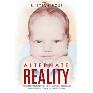 Alternate Reality: The Mostly True Story of How I Became a Sociopath or a Comical Look at My Messed Up Life