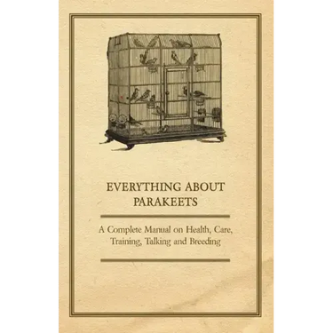 Everything about Parakeets - A Complete Manual on Health, Care, Training, Talking and Breeding