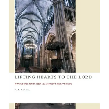 Lifting Hearts to the Lord: Worship with John Calvin in Sixteenth-Century Geneva