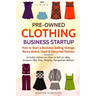 Pre-Owned Clothing Business Startup: How to Start a Business Selling Vintage, Name Brand, Used & Upcycled Fashion: Includes Advice on How to Sell on e