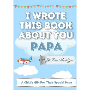 I Wrote This Book About You Papa: A Child's Fill in The Blank Gift Book For Their Special Papa Perfect for Kid's 7 x 10 inch