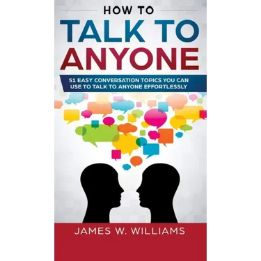 How To Talk To Anyone: 51 Easy Conversation Topics You Can Use to Talk to Anyone Effortlessly