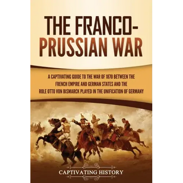 The Franco-Prussian War: A Captivating Guide to the War of 1870 between the French Empire and German States and the Role Otto von Bismarck Played in t