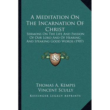A Meditation On The Incarnation Of Christ: Sermons On The Life And Passion Of Our Lord And Of Hearing And Speaking Good Words (1907)