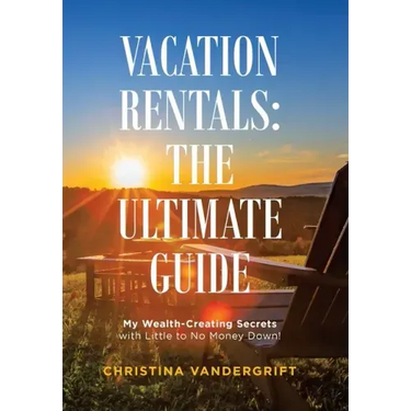 Vacation Rentals: the Ultimate Guide: My Wealth-Creating Secrets with Little to No Money Down!