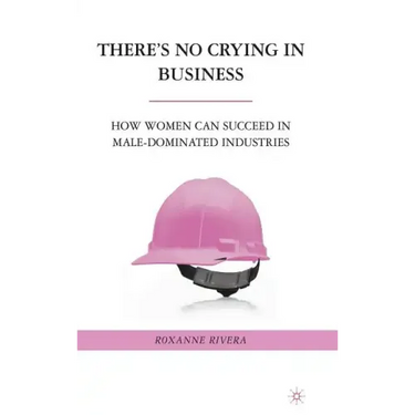 There's No Crying in Business: How Women Can Succeed in Male-Dominated Industries