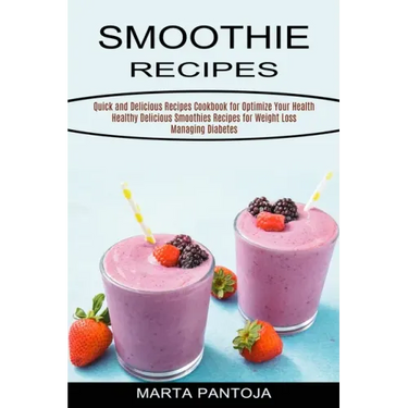 Smoothies Recipes: Quick and Delicious Recipes Cookbook for Optimize Your Health (Healthy Delicious Smoothies Recipes for Weight Loss Managing Diabete