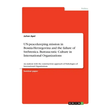 UN-peacekeeping mission in Bosnia-Herzegovina and the failure of Srebrenica. Bureaucratic Culture in International Organizations: An analysis with the