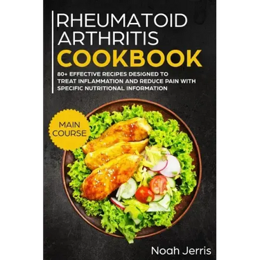 Rheumatoid Arthritis Cookbook: Main Course - 80+ Effective Recipes Designed to Treat Inflammation and Reduce Pain with Specific Nutritional Informati