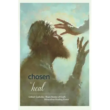 Chosen to Heal: Gifted Catholics Share Stories of God's Miraculous Healing Power