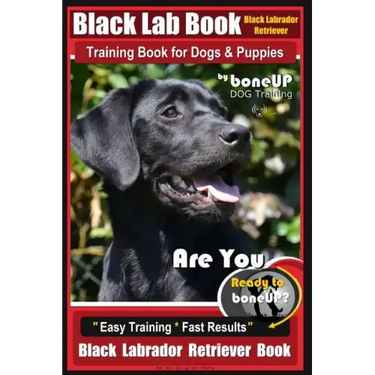 Black Lab, Black Labrador Retriever Training Book for Dogs & Puppies By BoneUP Dog Training: Are You Ready to Bone Up? Easy Training * Fast Results Bl