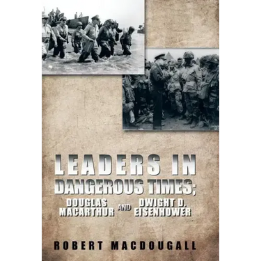 Leaders in Dangerous Times: Douglas MacArthur and Dwight D. Eisenhower