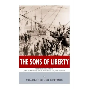 The Sons of Liberty: The Lives and Legacies of John Adams, Samuel Adams, Paul Revere and John Hancock