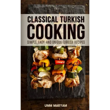 Classical Turkish Cooking: Simple, Easy, and Unique Turkish Recipes