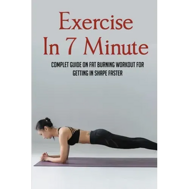 Exercise In 7 Minute: Complet Guide On Fat Burning Workout For Getting In Shape Faster: Exercises To Lose Belly Fat
