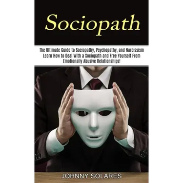 Sociopath: The Ultimate Guide to Sociopathy, Psychopathy, and Narcissism (Learn How to Deal With a Sociopath and Free Yourself Fr