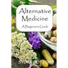 Alternative Medicine: A Beginners Guide to Alternative Medicine