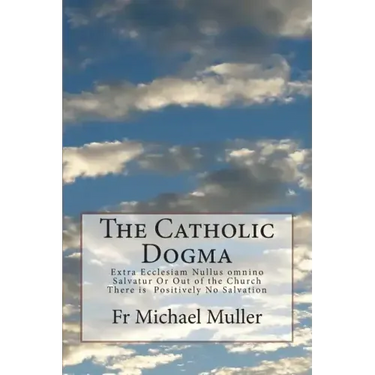 The Catholic Dogma: Extra Ecclesiam Nullus omnino Salvatur Or Out of the Church There is Positively No Salvation