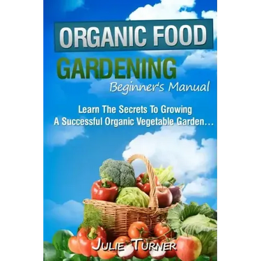 Organic Gardening Beginner's Manual: The ultimate "Take-You-By-The-Hand" beginner's gardening manual for creating and managing your own organic garden
