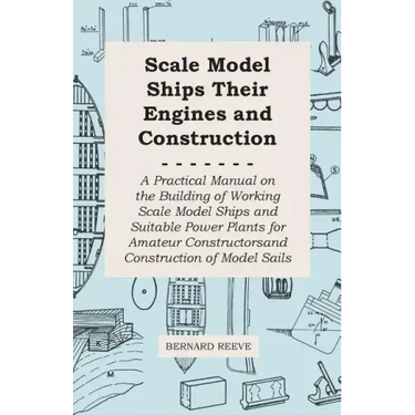 Scale Model Ships Their Engines and Construction - A Practical Manual on the Building of Working Scale Model Ships and Suitable Power Plants for Amate
