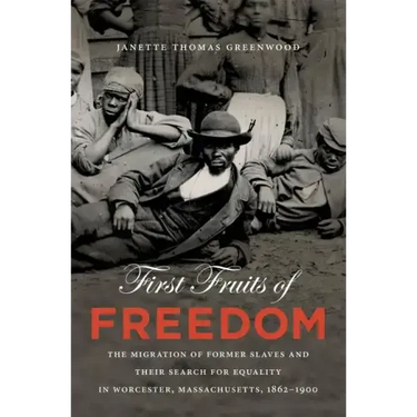 First Fruits of Freedom: The Migration of Former Slaves and Their Search for Equality in Worcester, Massachusetts, 1862-1900