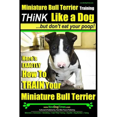 Miniature Bull Terrier Training Think Like a Dog, But Don't Eat Your Poop!: Here's EXACTLY How to TRAIN Your Miniature Bull Terrier
