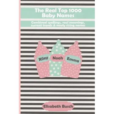 The Real Top 1000 Baby Names: Combined Spellings, Real Meanings, Current Trends & Newly Rising Names
