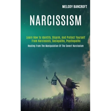 Narcissism: Learn How to Identify, Disarm, and Protect Yourself From Narcissists, Sociopaths, Psychopaths (Healing From the Manipulation of the Covert