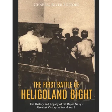 The First Battle of Heligoland Bight: The History and Legacy of the Royal Navy's Greatest Victory in World War I