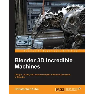 Blender 3D Incredible Machines: Design, model, and texture complex mechanical objects in Blender