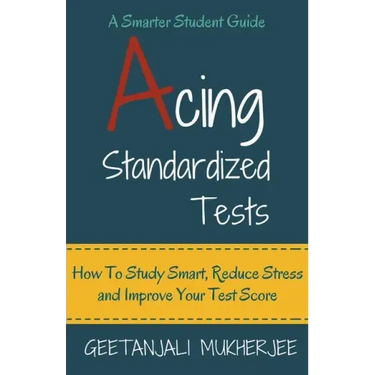 Acing Standardized Tests: How To Study Smart, Reduce Stress and Improve Your Test Score