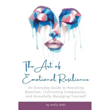 The Art of Emotional Resilience: An Everyday Guide to Resisting Reaction, Cultivating Compassion, and Gracefully Managing Yourself