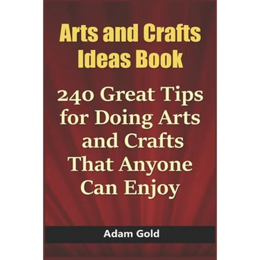 Arts and Crafts Ideas Book: 240 Great Tips for Doing Arts and Crafts That Anyone Can Enjoy