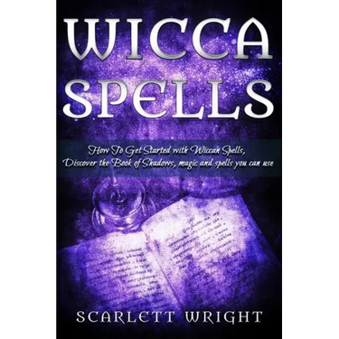 Wicca Spell: How To Get Started With Wiccan Spells, Discover The Book Of Shadows, Magic And Spells You Can Use