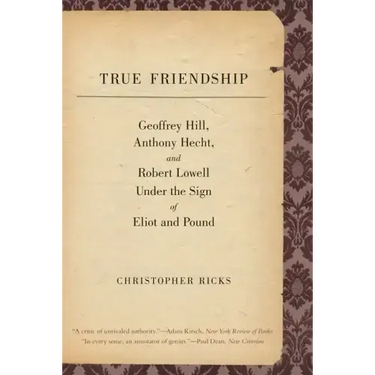 True Friendship: Geoffrey Hill, Anthony Hecht, and Robert Lowell Under the Sign of Eliot and Pound