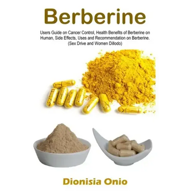 Berberine: Users Guide on Cancer Control, Health Benefits of Berberine on Human, Side Effects, Uses and Recommendation on Berberine. (Sex Drive and Wo