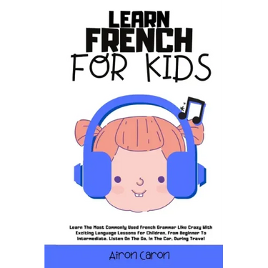 Learn French for Kids: Learn The Most Commonly Used French Grammar Like Crazy With Exciting Language Lessons for Children. From Beginner To I