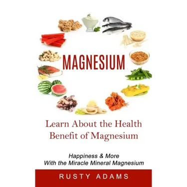 Magnesium: Learn About the Health Benefit of Magnesium (Happiness & More With the Miracle Mineral Magnesium)