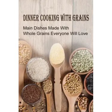 Dinner Cooking With Grains: Main Dishes Made With Whole Grains Everyone Will Love: Grain Side Dish Recipes