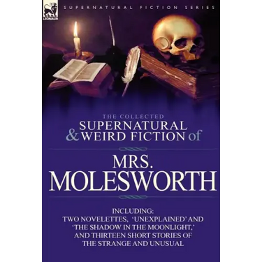 The Collected Supernatural and Weird Fiction of Mrs Molesworth-Including Two Novelettes, 'Unexplained' and 'The Shadow in the Moonlight, ' and Thirtee